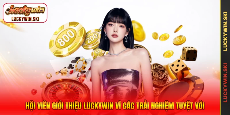 Hội viên giới thiệu Luckywin vì các trải nghiệm tuyệt vời