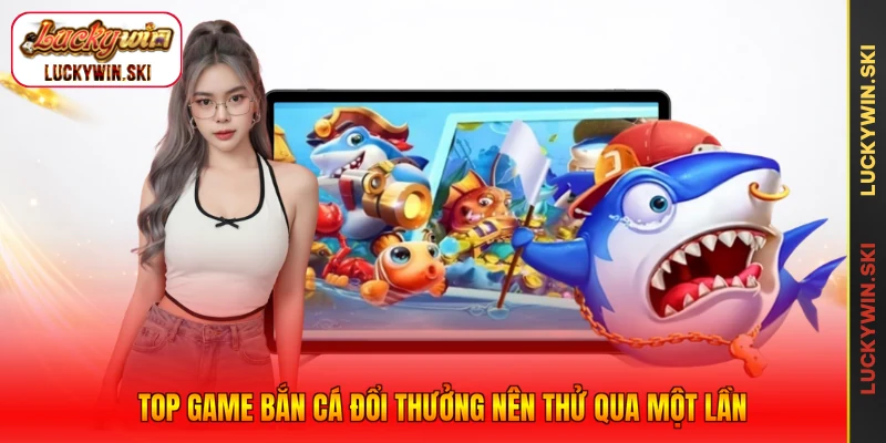 Top game bắn cá đổi thưởng nên thử qua một lần